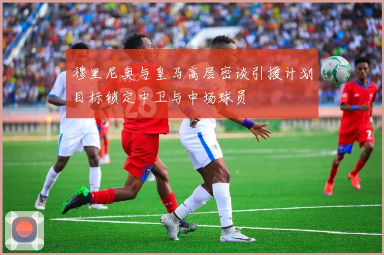 穆里尼奥与皇马高层密谈引援计划目标锁定中卫与中场球员