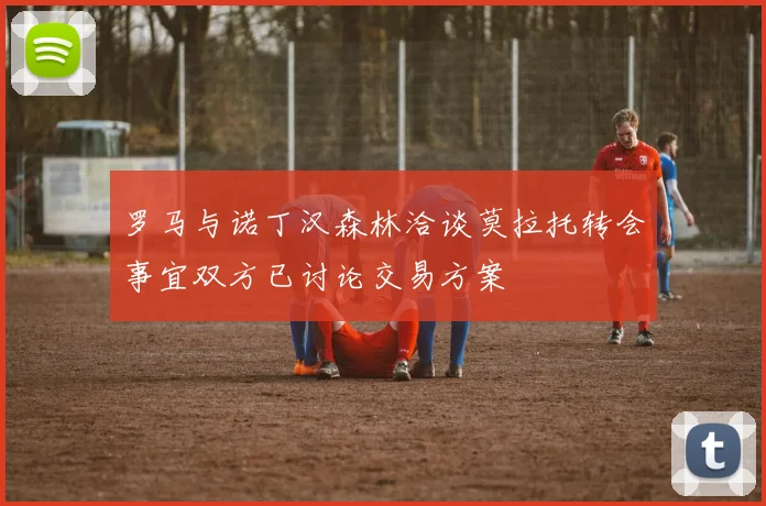 罗马与诺丁汉森林洽谈莫拉托转会事宜双方已讨论交易方案