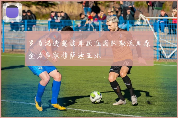 罗马诺透露波库获准离队勒沃库森全力争取穆萨迪亚比