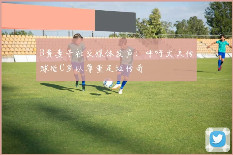 B费妻子社交媒体发声：呼吁丈夫传球给C罗以尊重足坛传奇