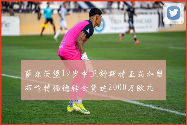 萨尔茨堡19岁中卫舒斯特正式加盟布伦特福德转会费达2000万欧元