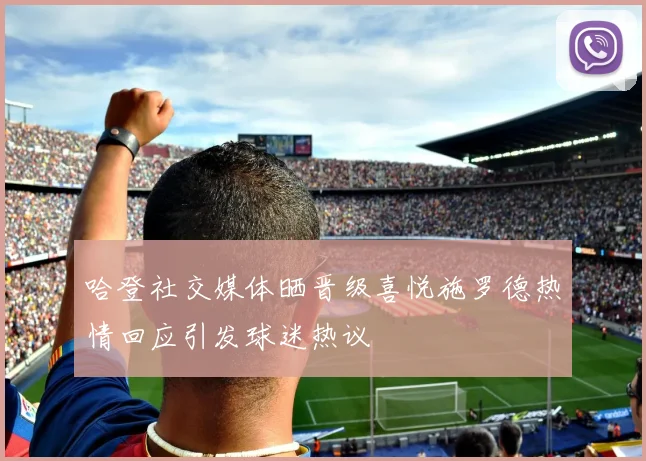 哈登社交媒体晒晋级喜悦施罗德热情回应引发球迷热议