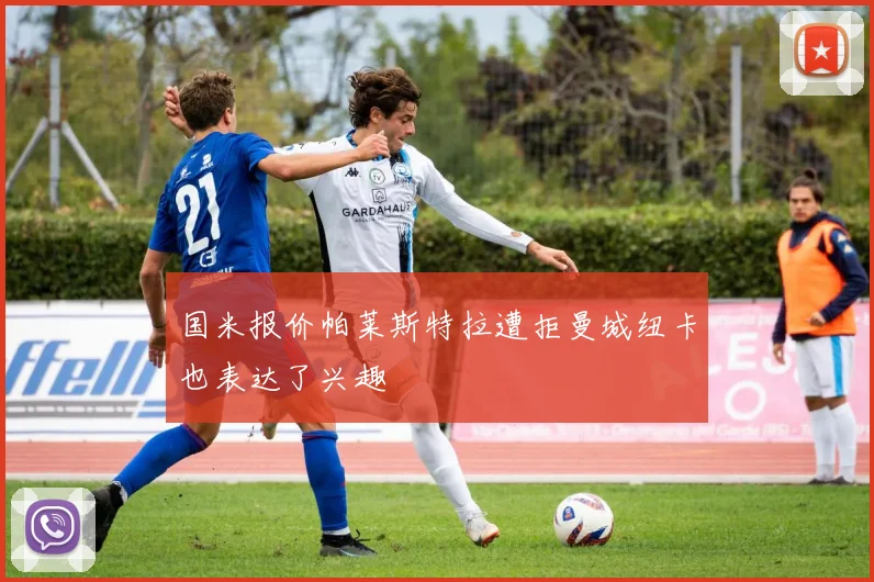 国米报价帕莱斯特拉遭拒曼城纽卡也表达了兴趣