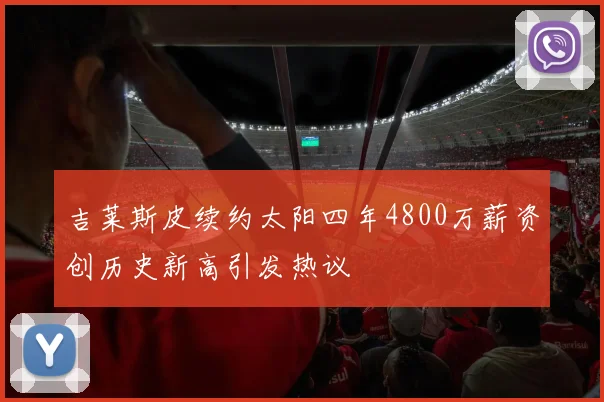 吉莱斯皮续约太阳四年4800万薪资创历史新高引发热议