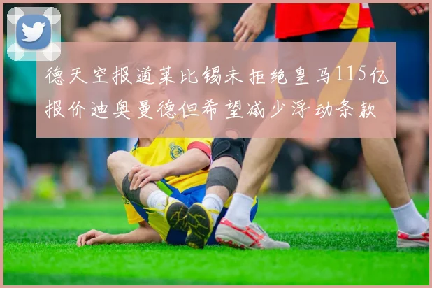 德天空报道莱比锡未拒绝皇马115亿报价迪奥曼德但希望减少浮动条款