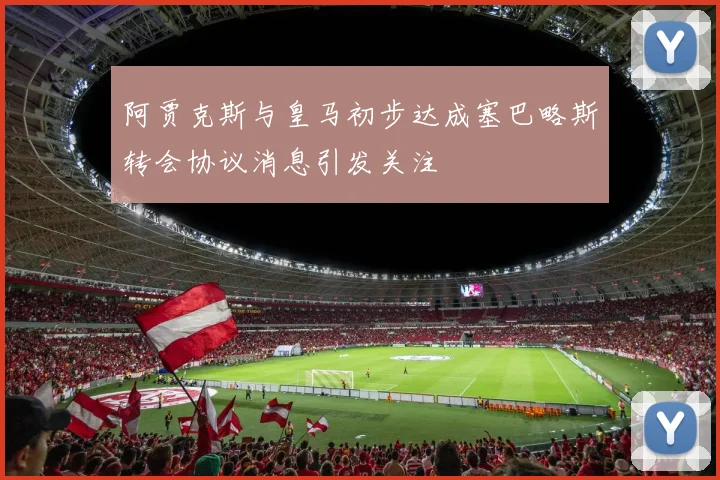 阿贾克斯与皇马初步达成塞巴略斯转会协议消息引发关注
