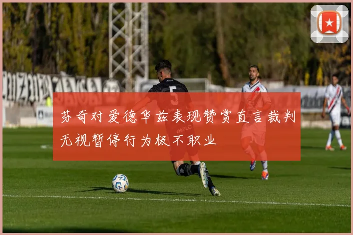 芬奇对爱德华兹表现赞赏直言裁判无视暂停行为极不职业