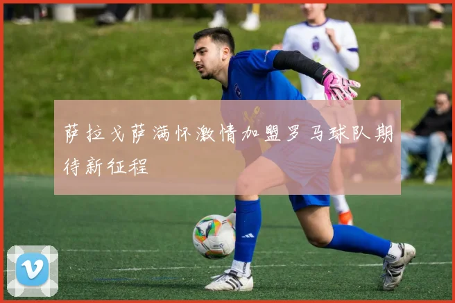 萨拉戈萨满怀激情加盟罗马球队期待新征程
