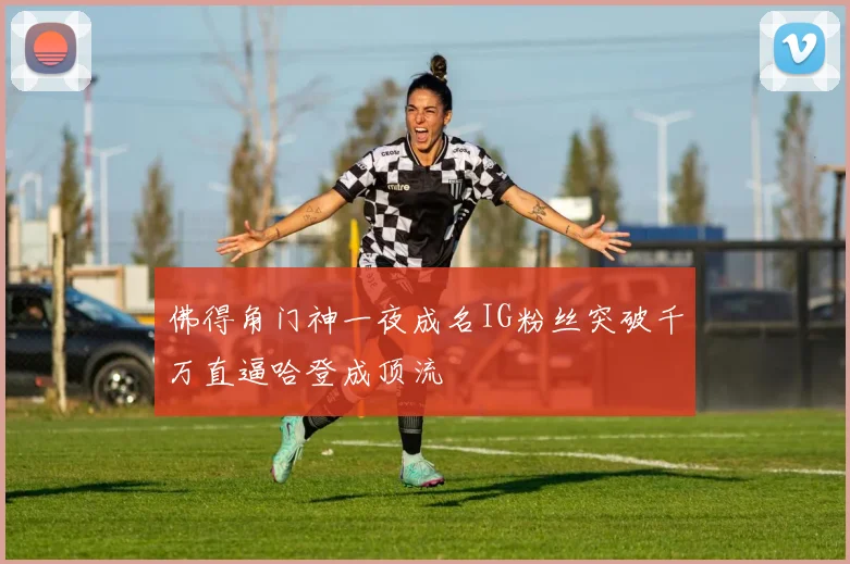 佛得角门神一夜成名IG粉丝突破千万直逼哈登成顶流