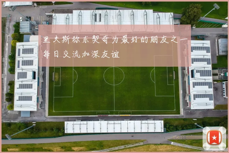 里夫斯称东契奇为最好的朋友之一每日交流加深友谊