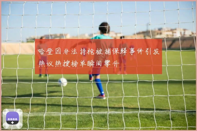 哈登因非法持枪被捕保释事件引发热议热搜榜单瞬间攀升