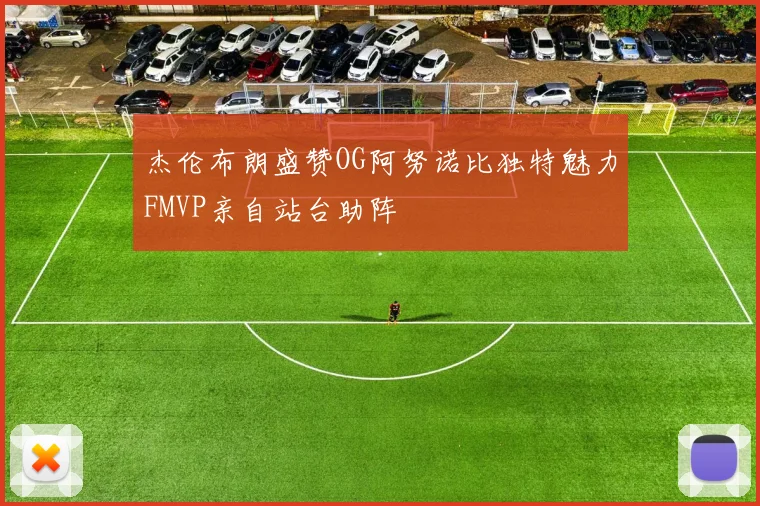 杰伦布朗盛赞OG阿努诺比独特魅力FMVP亲自站台助阵
