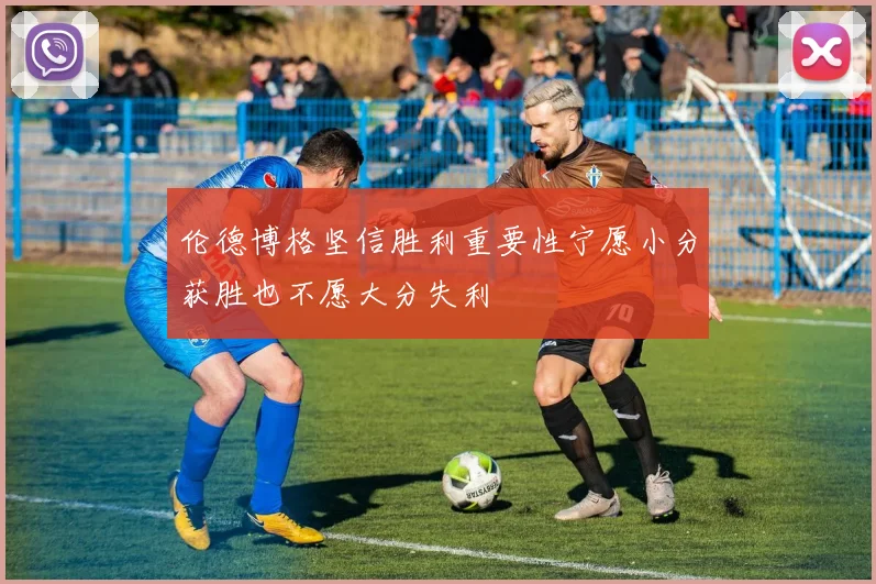伦德博格坚信胜利重要性宁愿小分获胜也不愿大分失利