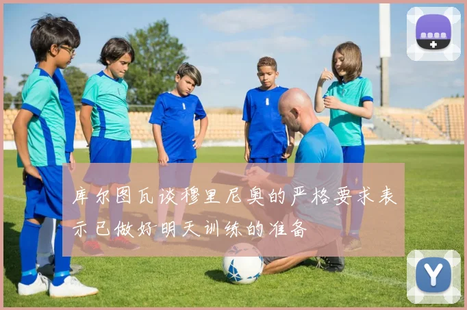 库尔图瓦谈穆里尼奥的严格要求表示已做好明天训练的准备