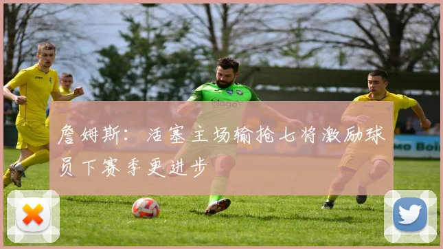 詹姆斯：活塞主场输抢七将激励球员下赛季更进步
