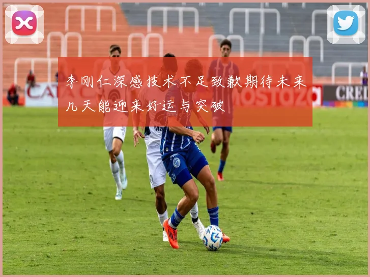 李刚仁深感技术不足致歉期待未来几天能迎来好运与突破