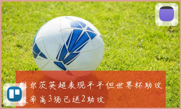 维尔茨英超表现平平但世界杯助攻效率高3场已送2助攻