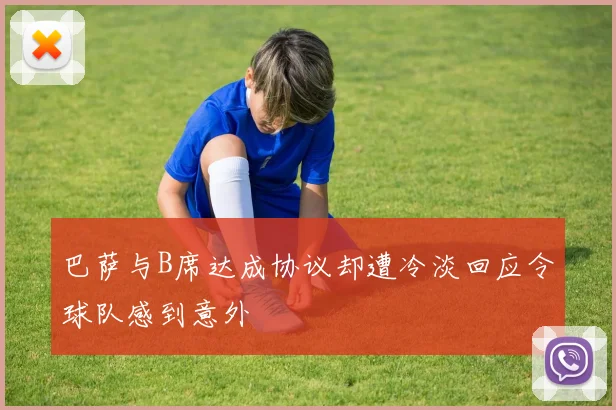 巴萨与B席达成协议却遭冷淡回应令球队感到意外