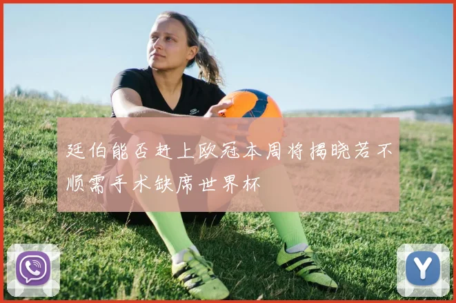 廷伯能否赶上欧冠本周将揭晓若不顺需手术缺席世界杯