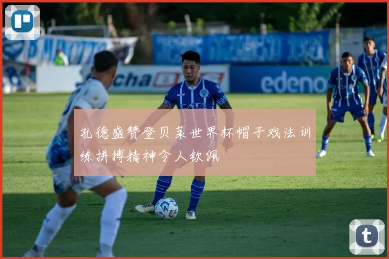 孔德盛赞登贝莱世界杯帽子戏法训练拼搏精神令人钦佩