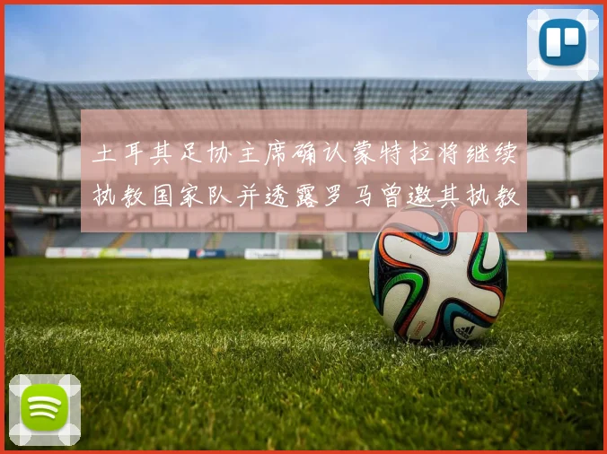 土耳其足协主席确认蒙特拉将继续执教国家队并透露罗马曾邀其执教