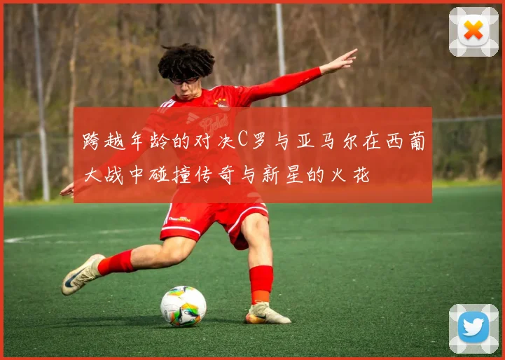 跨越年龄的对决C罗与亚马尔在西葡大战中碰撞传奇与新星的火花