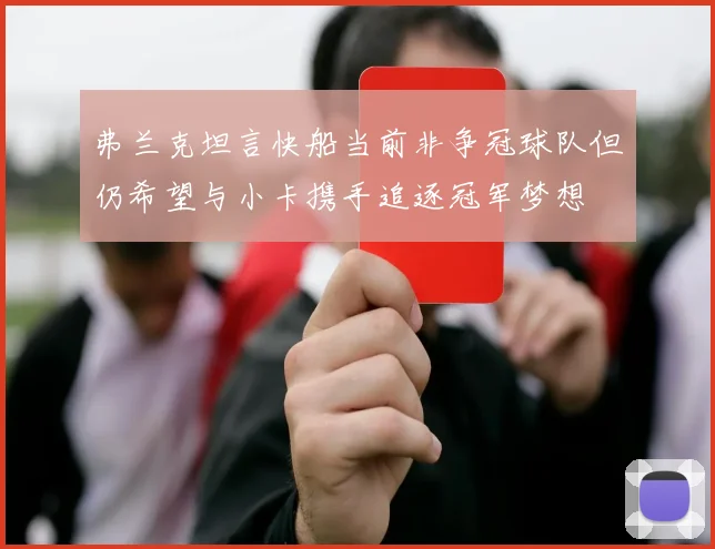 弗兰克坦言快船当前非争冠球队但仍希望与小卡携手追逐冠军梦想