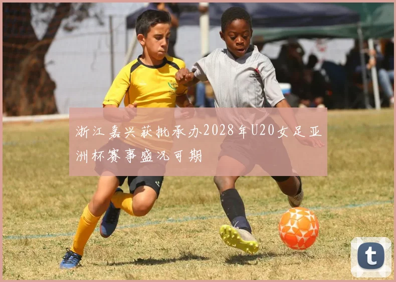 浙江嘉兴获批承办2028年U20女足亚洲杯赛事盛况可期