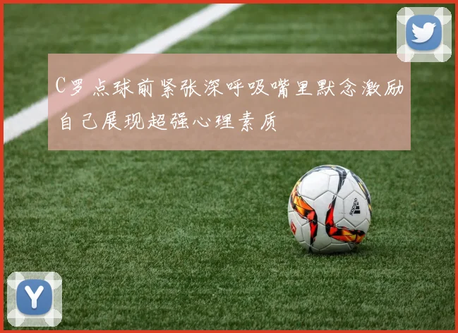 C罗点球前紧张深呼吸嘴里默念激励自己展现超强心理素质