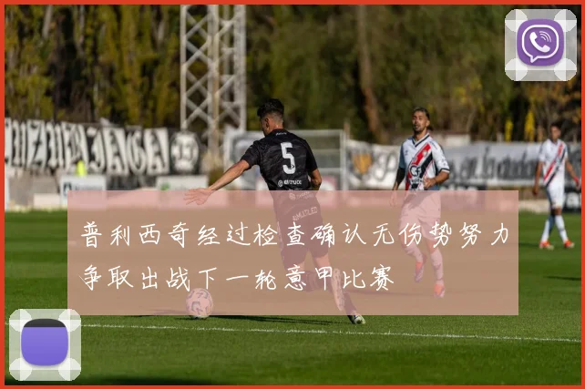 普利西奇经过检查确认无伤势努力争取出战下一轮意甲比赛