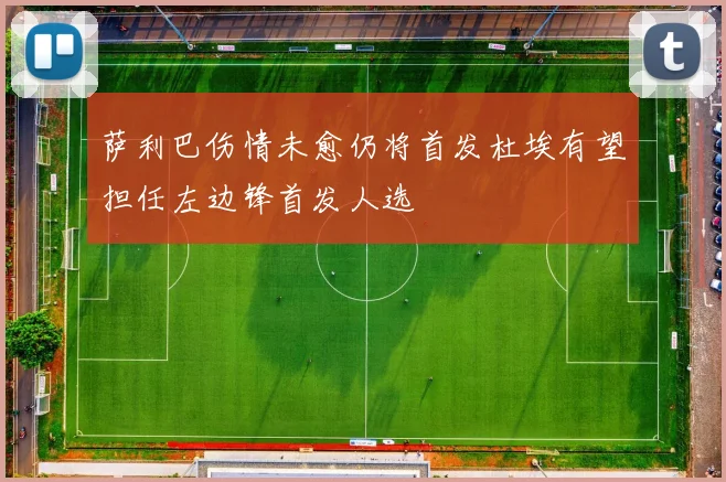 萨利巴伤情未愈仍将首发杜埃有望担任左边锋首发人选