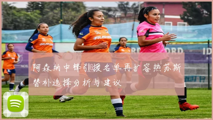 阿森纳中锋引援名单再扩容热苏斯替补选择分析与建议