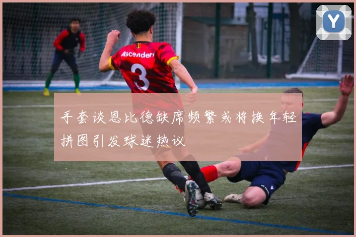 手套谈恩比德缺席频繁或将换年轻拼图引发球迷热议