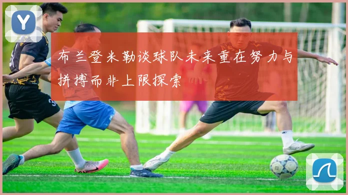布兰登米勒谈球队未来重在努力与拼搏而非上限探索