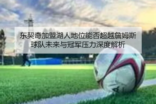 东契奇加盟湖人地位能否超越詹姆斯 球队未来与冠军压力深度解析 | TIANBOSPORTS