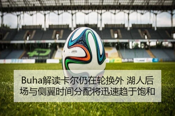 Buha解读卡尔仍在轮换外 湖人后场与侧翼时间分配将迅速趋于饱和